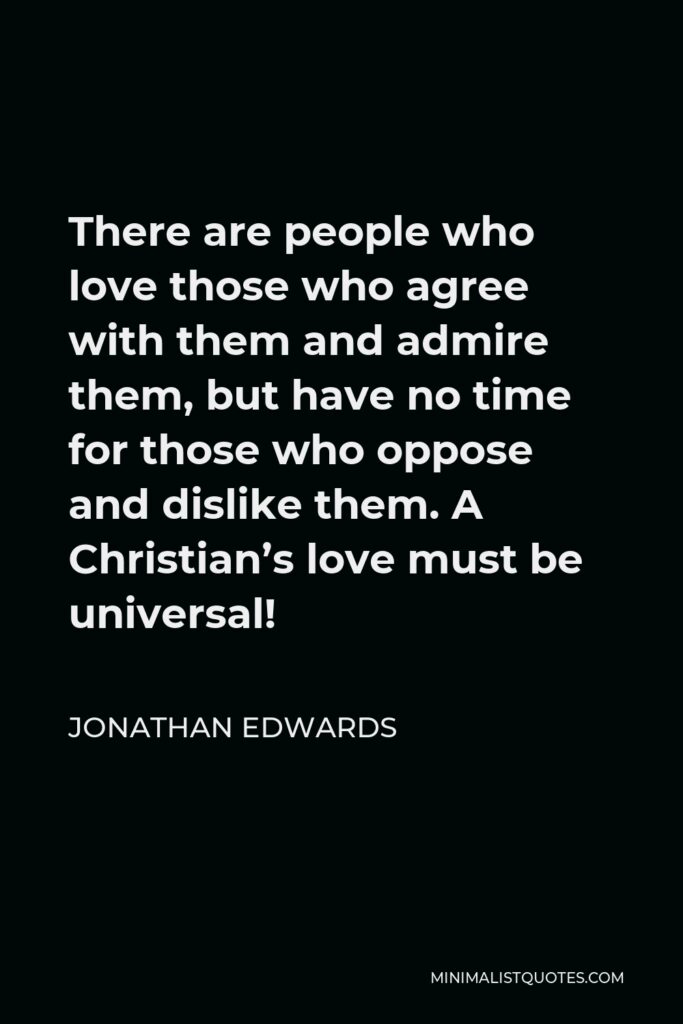 Jonathan Edwards Quote - There are people who love those who agree with them and admire them, but have no time for those who oppose and dislike them. A Christian’s love must be universal!