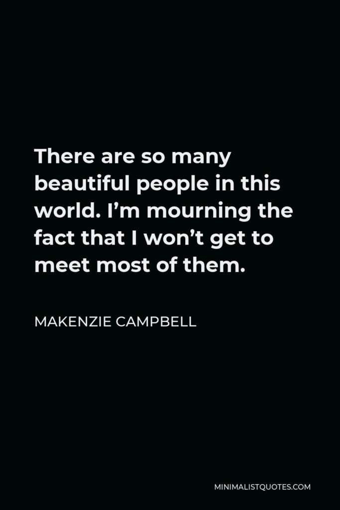 Makenzie Campbell Quote - There are so many beautiful people in this world. I’m mourning the fact that I won’t get to meet most of them.