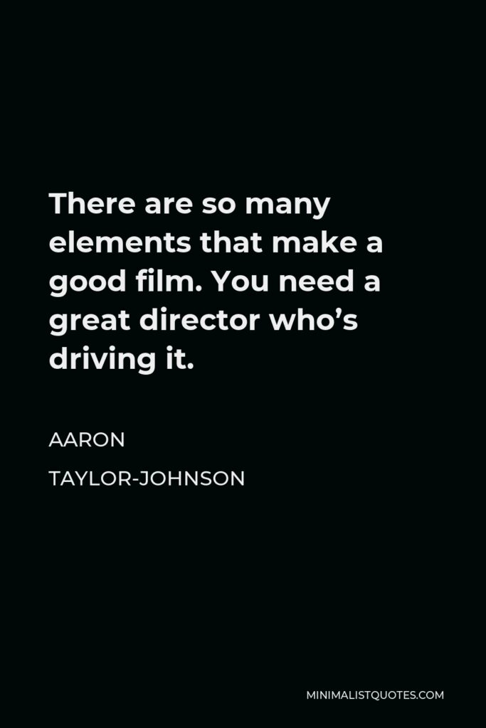 Aaron Taylor-Johnson Quote - There are so many elements that make a good film. You need a great director who’s driving it.