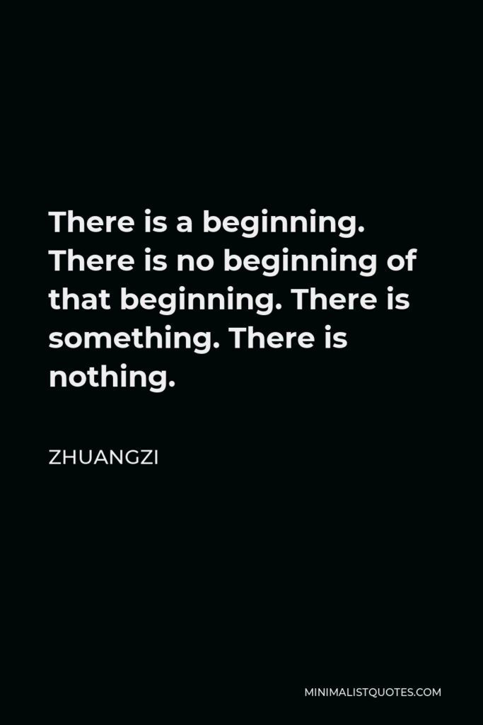 Zhuangzi Quote - There is a beginning. There is no beginning of that beginning. There is something. There is nothing.