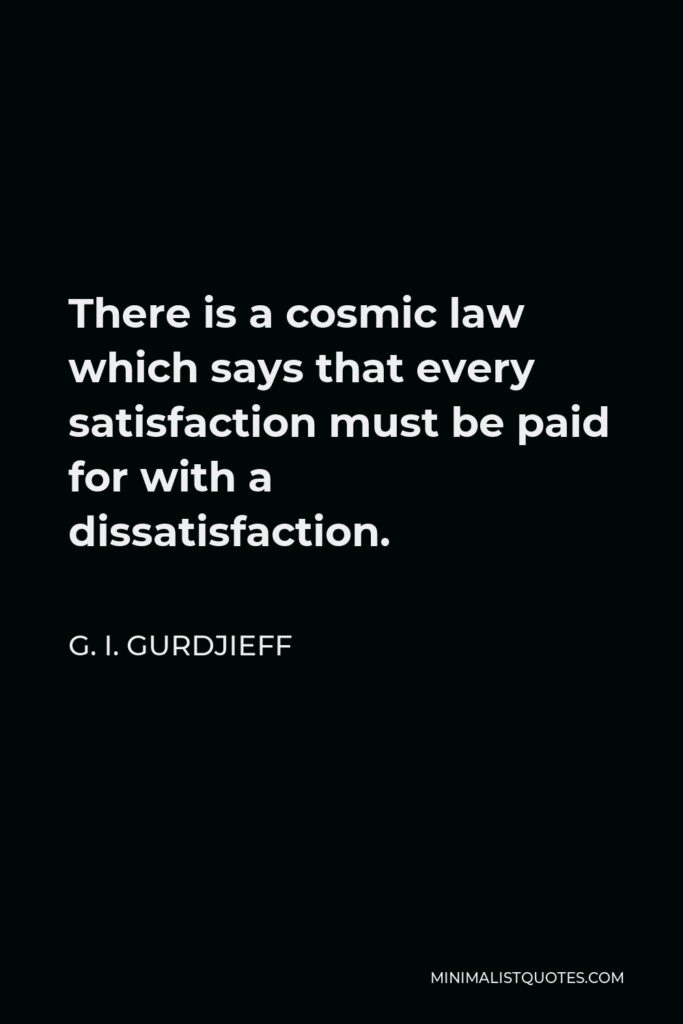 G. I. Gurdjieff Quote - There is a cosmic law which says that every satisfaction must be paid for with a dissatisfaction.