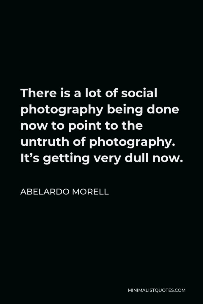 Abelardo Morell Quote - There is a lot of social photography being done now to point to the untruth of photography. It’s getting very dull now.