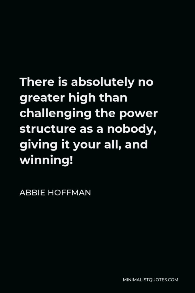 Abbie Hoffman Quote - There is absolutely no greater high than challenging the power structure as a nobody, giving it your all, and winning!