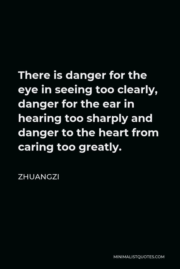 Zhuangzi Quote - There is danger for the eye in seeing too clearly, danger for the ear in hearing too sharply and danger to the heart from caring too greatly.