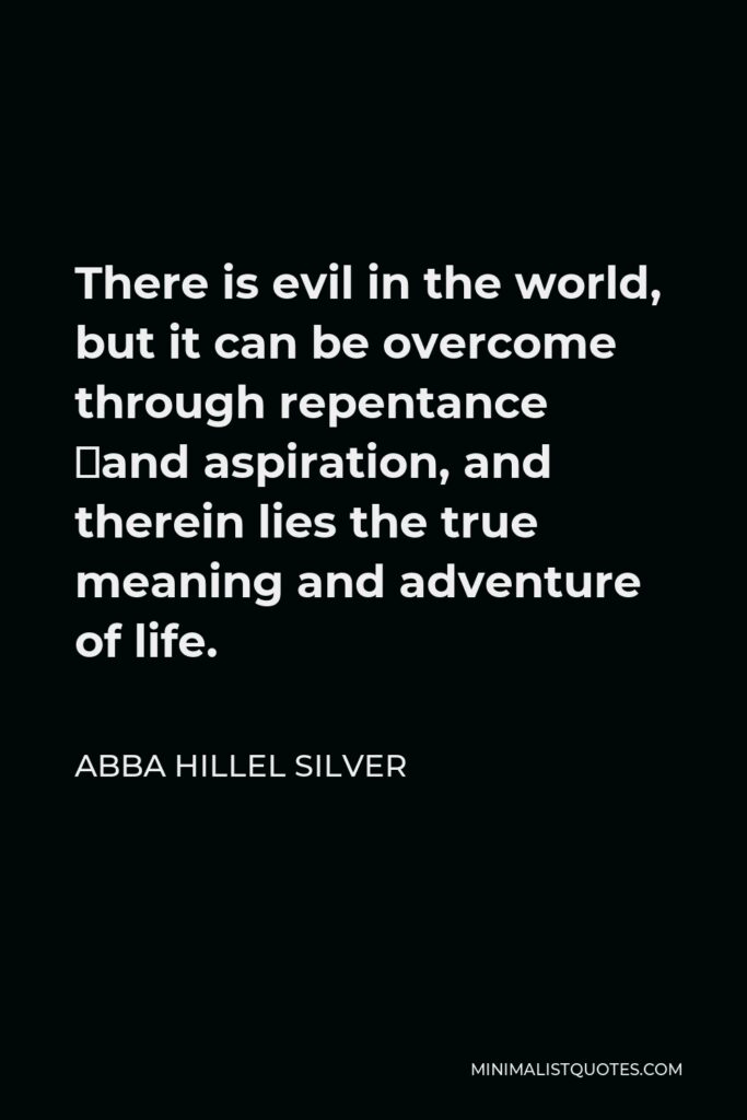 Abba Hillel Silver Quote - There is evil in the world, but it can be overcome through repentance ­and aspiration, and therein lies the true meaning and adventure of life.