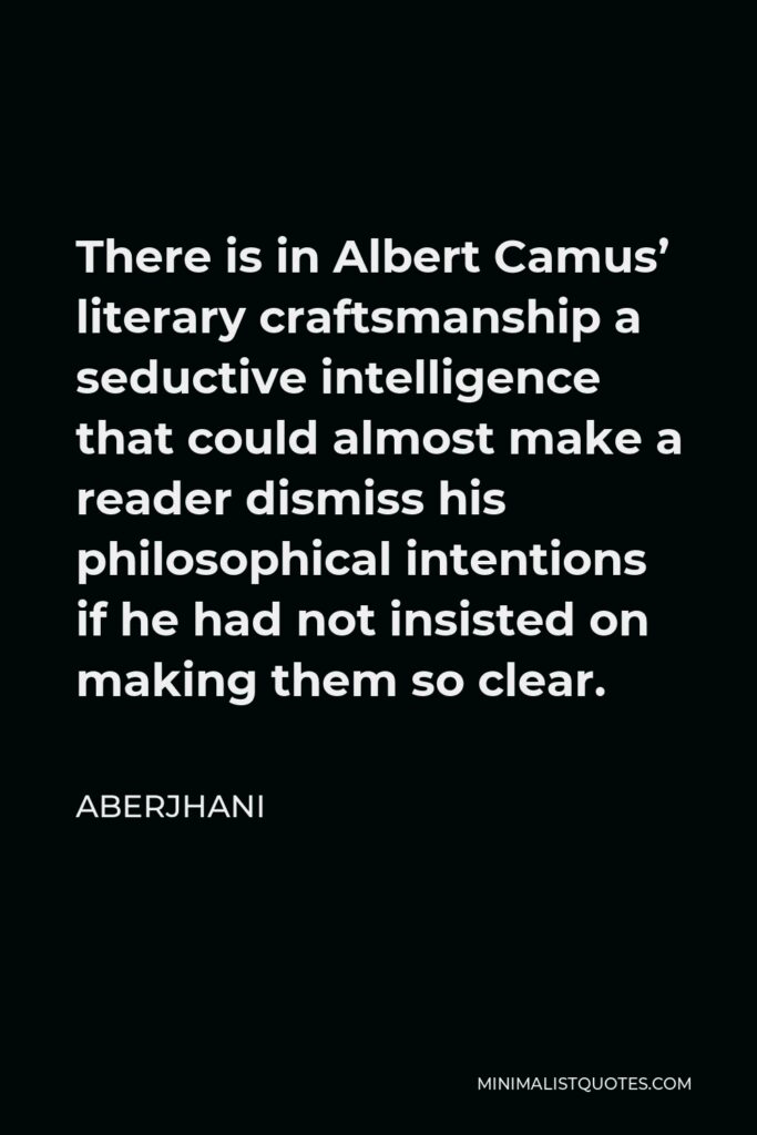 Aberjhani Quote - There is in Albert Camus’ literary craftsmanship a seductive intelligence that could almost make a reader dismiss his philosophical intentions if he had not insisted on making them so clear.