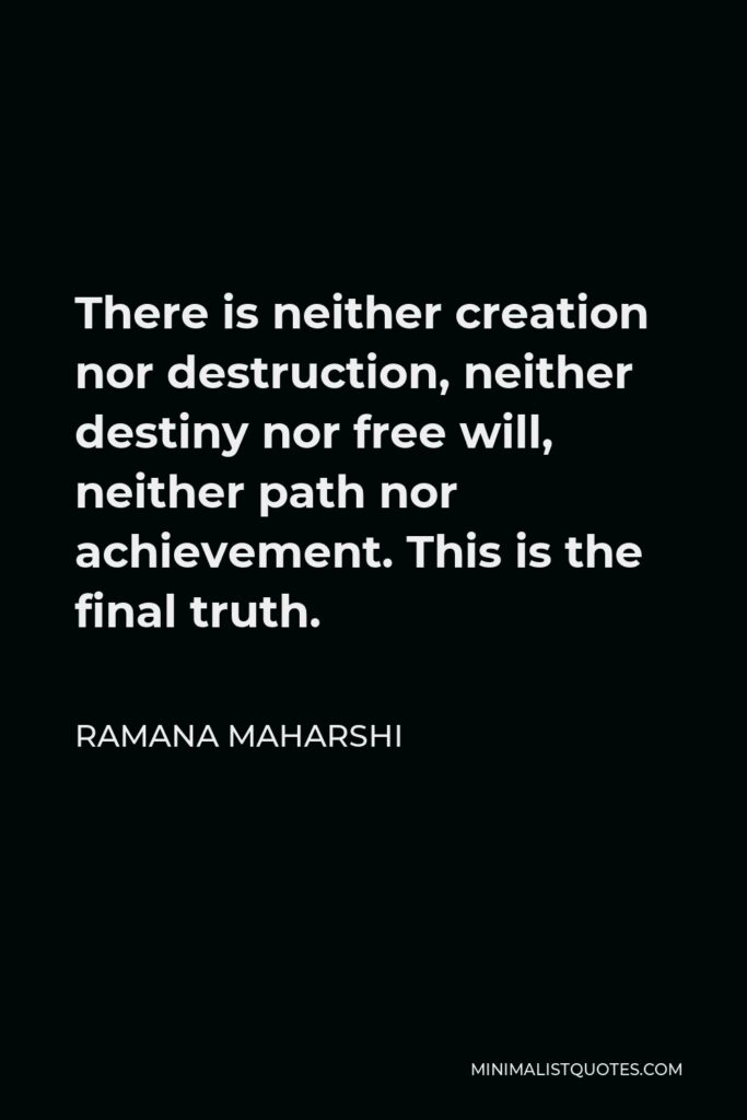 Ramana Maharshi Quote - There is neither creation nor destruction, neither destiny nor free will, neither path nor achievement. This is the final truth.