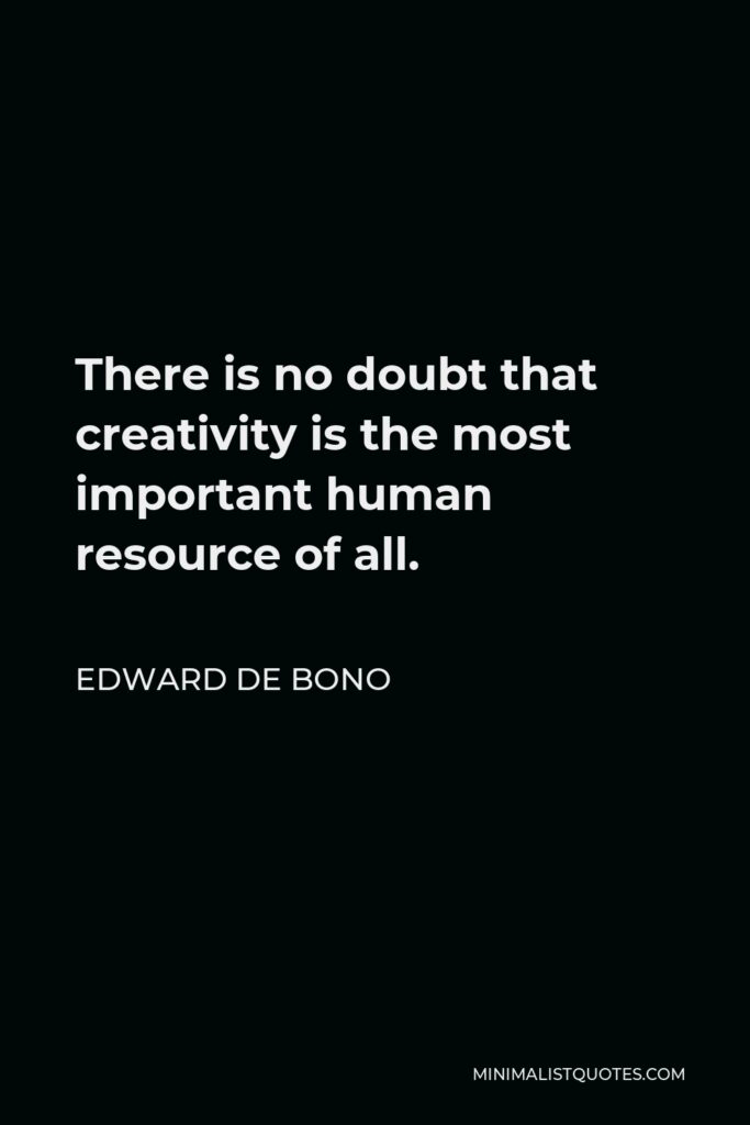 Edward de Bono Quote - There is no doubt that creativity is the most important human resource of all. Without creativity, there would be no progress, and we would be forever repeating the same patterns.