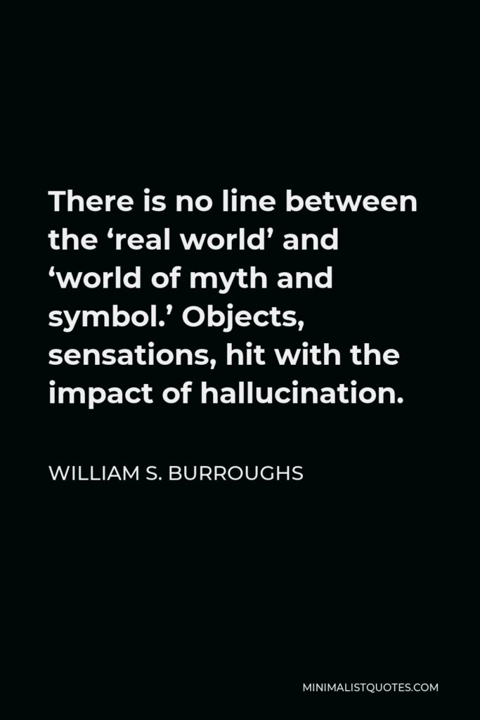 William S. Burroughs Quote - There is no line between the ‘real world’ and ‘world of myth and symbol.’ Objects, sensations, hit with the impact of hallucination.