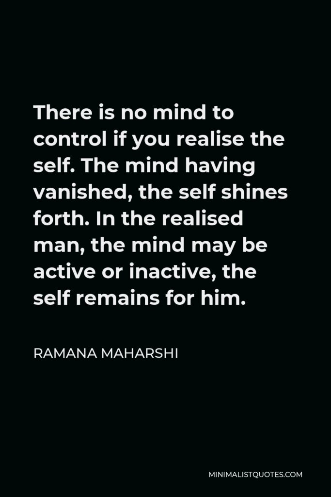 Ramana Maharshi Quote - There is no mind to control if you realise the self. The mind having vanished, the self shines forth. In the realised man, the mind may be active or inactive, the self remains for him.