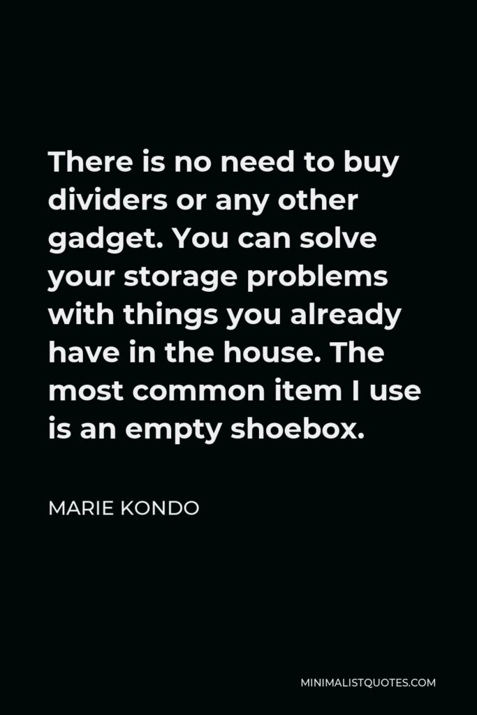 Marie Kondo Quote - There is no need to buy dividers or any other gadget. You can solve your storage problems with things you already have in the house. The most common item I use is an empty shoebox.