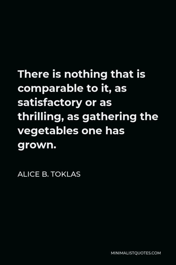 Alice B. Toklas Quote - There is nothing that is comparable to it, as satisfactory or as thrilling, as gathering the vegetables one has grown.