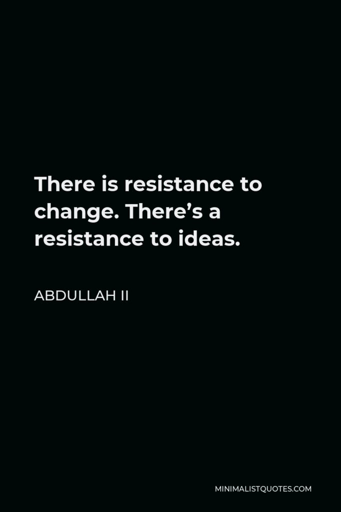 Abdullah II Quote - There is resistance to change. There’s a resistance to ideas.