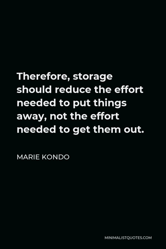 Marie Kondo Quote - Therefore, storage should reduce the effort needed to put things away, not the effort needed to get them out.