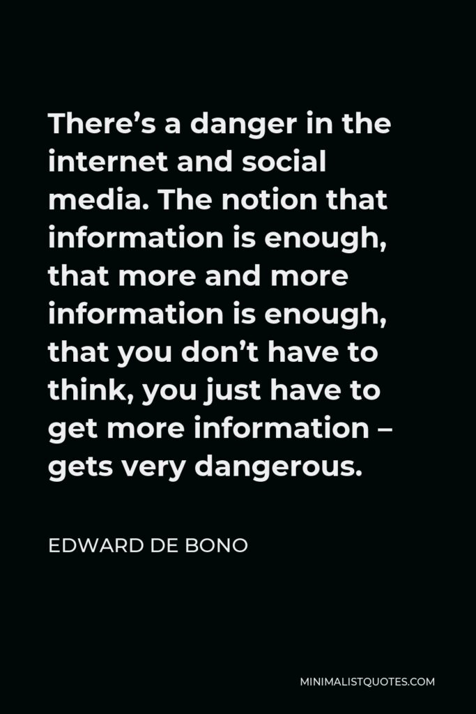 Edward de Bono Quote - There’s a danger in the internet and social media. The notion that information is enough, that more and more information is enough, that you don’t have to think, you just have to get more information – gets very dangerous.