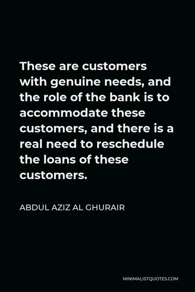 Abdul Aziz Al Ghurair Quote - These are customers with genuine needs, and the role of the bank is to accommodate these customers, and there is a real need to reschedule the loans of these customers.