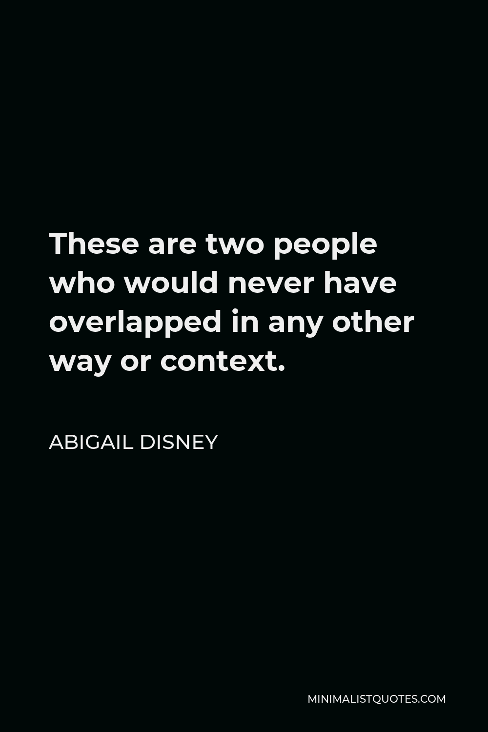 Abigail Disney Quote - These are two people who would never have overlapped in any other way or context.
