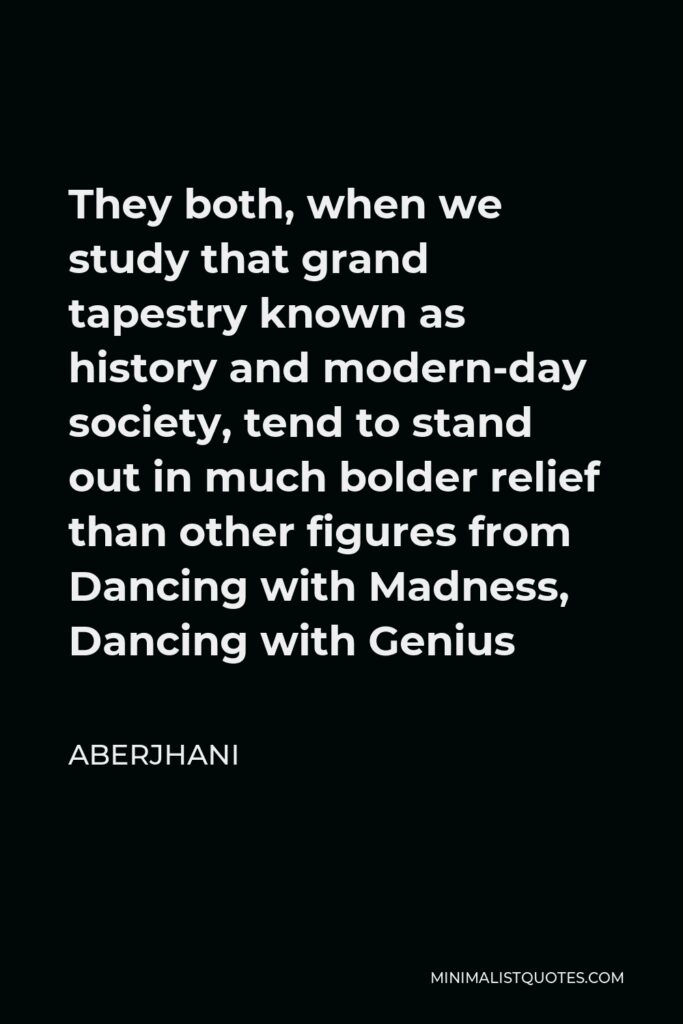 Aberjhani Quote - They both, when we study that grand tapestry known as history and modern-day society, tend to stand out in much bolder relief than other figures from Dancing with Madness, Dancing with Genius