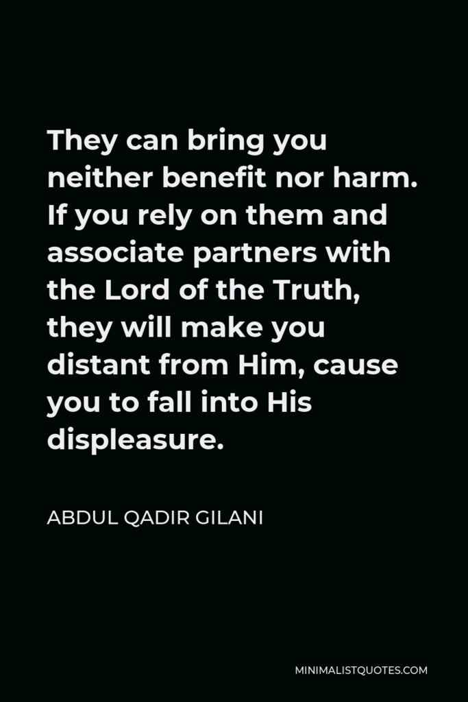 Abdul Qadir Gilani Quote - They can bring you neither benefit nor harm. If you rely on them and associate partners with the Lord of the Truth, they will make you distant from Him, cause you to fall into His displeasure.