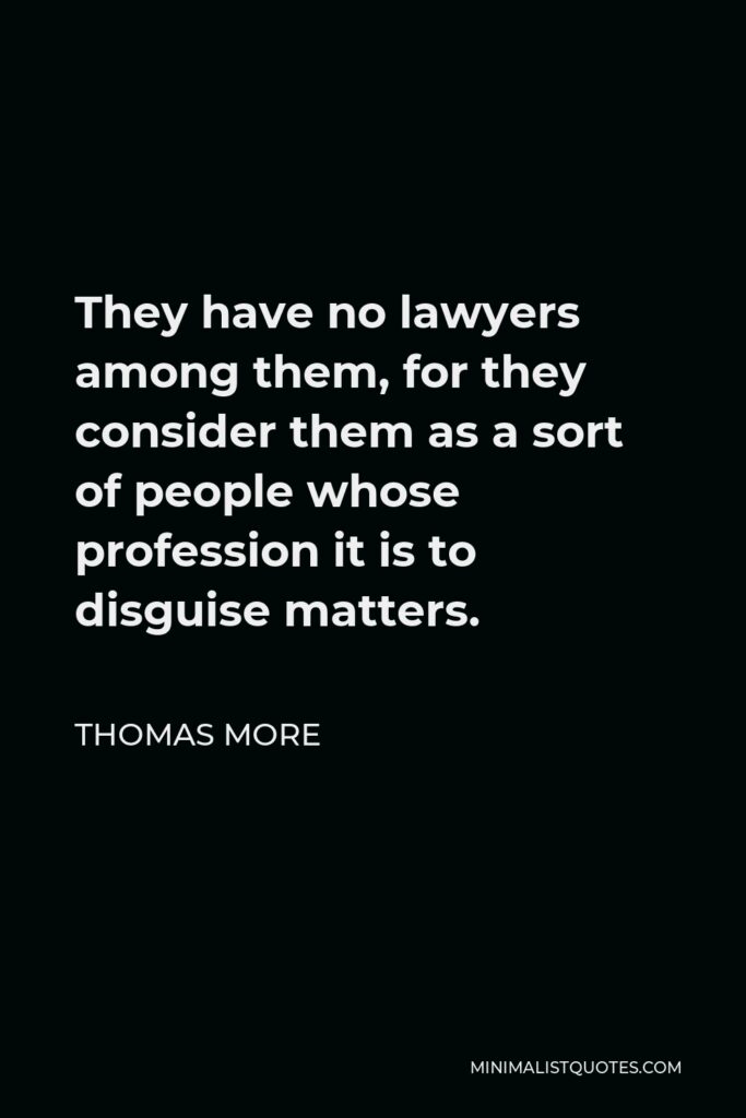 Thomas More Quote - They have no lawyers among them, for they consider them as a sort of people whose profession it is to disguise matters.