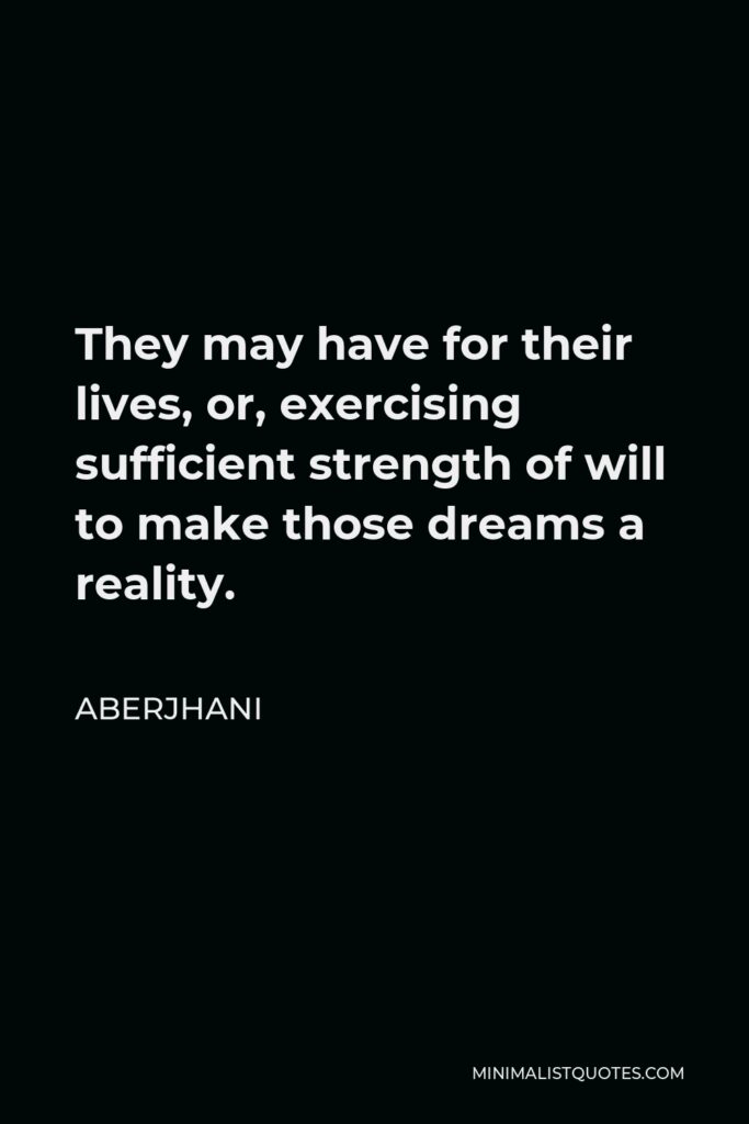 Aberjhani Quote - They may have for their lives, or, exercising sufficient strength of will to make those dreams a reality.