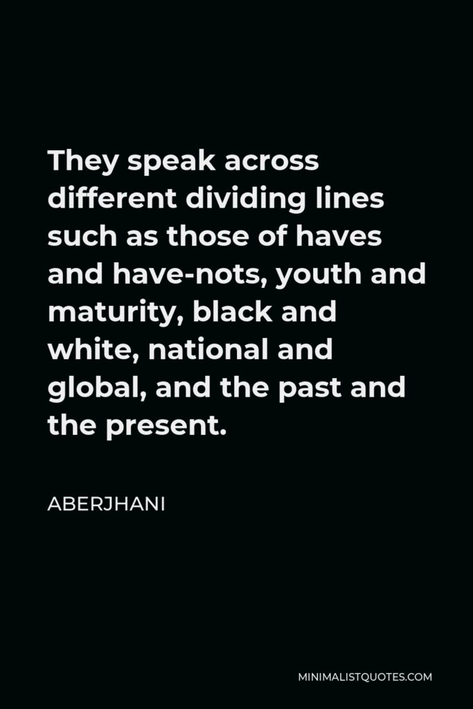 Aberjhani Quote - They speak across different dividing lines such as those of haves and have-nots, youth and maturity, black and white, national and global, and the past and the present.