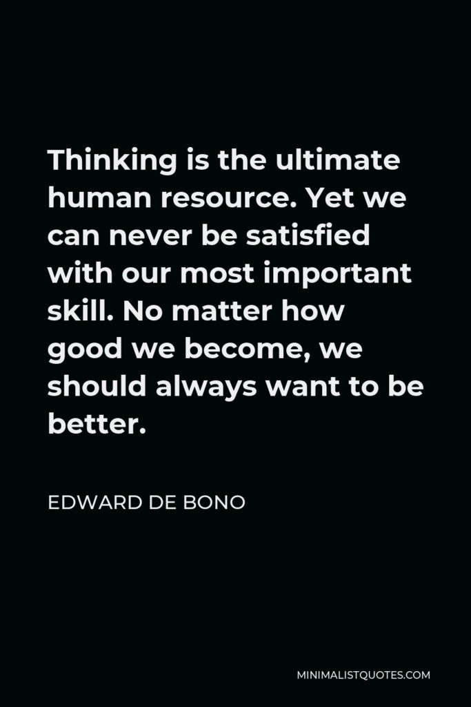 Edward de Bono Quote - Thinking is the ultimate human resource. Yet we can never be satisfied with our most important skill. No matter how good we become, we should always want to be better.