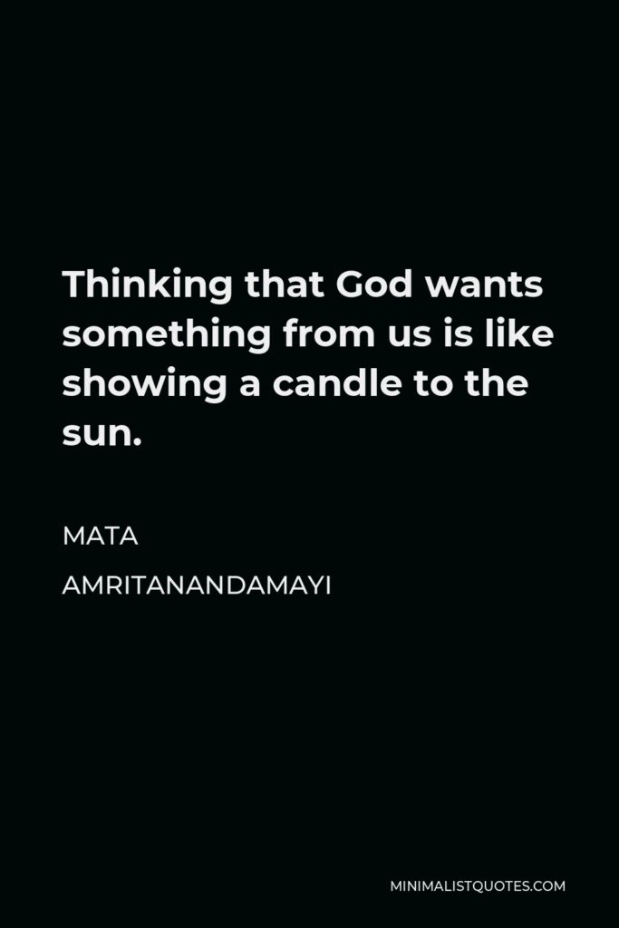 Mata Amritanandamayi Quote - Thinking that God wants something from us is like showing a candle to the sun.