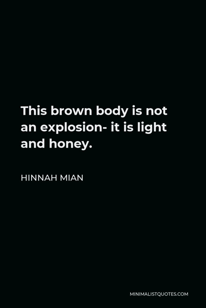Hinnah Mian Quote - This brown body is not an explosion- it is light and honey.