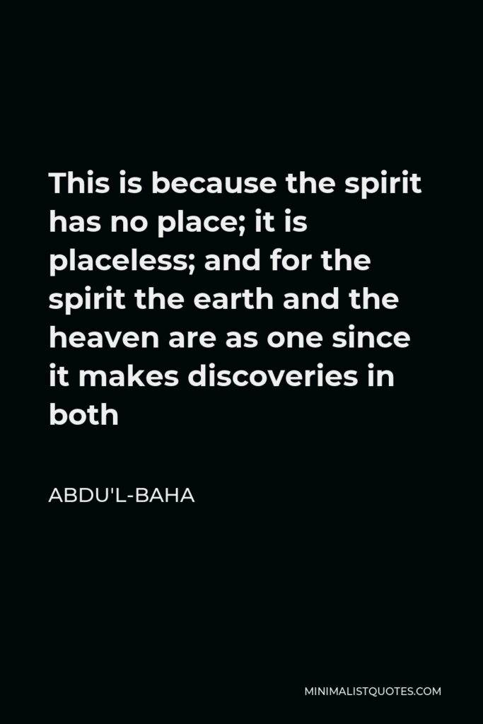 Abdu'l-Baha Quote - This is because the spirit has no place; it is placeless; and for the spirit the earth and the heaven are as one since it makes discoveries in both