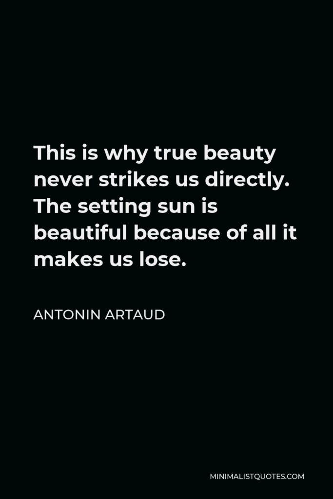 Antonin Artaud Quote - This is why true beauty never strikes us directly. The setting sun is beautiful because of all it makes us lose.