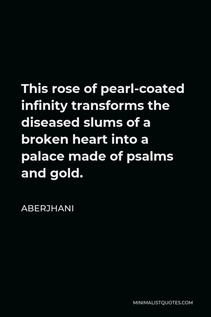 Aberjhani Quote - This rose of pearl-coated infinity transforms the diseased slums of a broken heart into a palace made of psalms and gold.