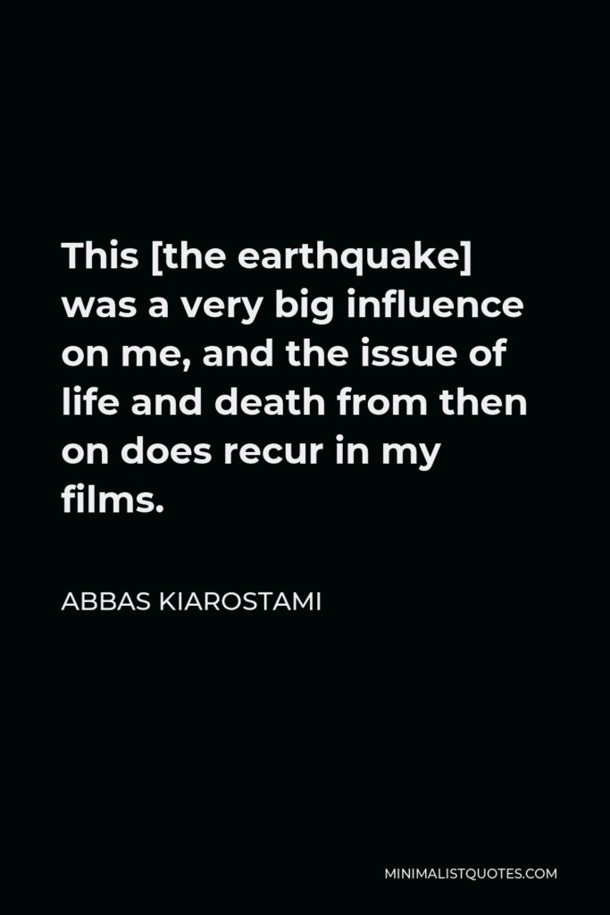 Abbas Kiarostami Quote - This [the earthquake] was a very big influence on me, and the issue of life and death from then on does recur in my films.
