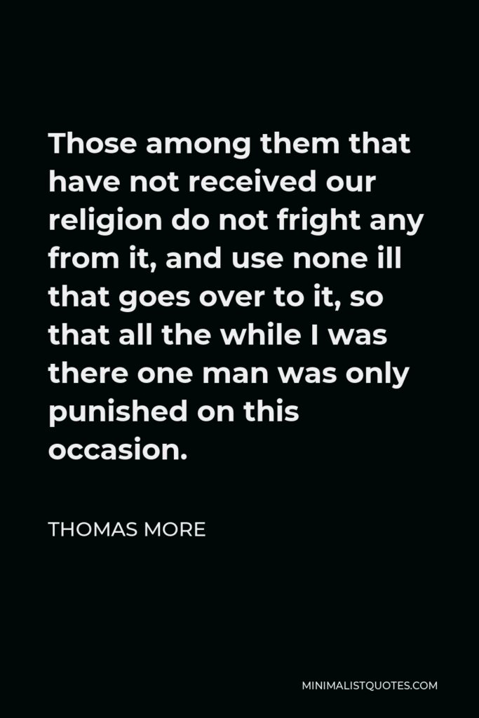 Thomas More Quote - Those among them that have not received our religion do not fright any from it, and use none ill that goes over to it, so that all the while I was there one man was only punished on this occasion.