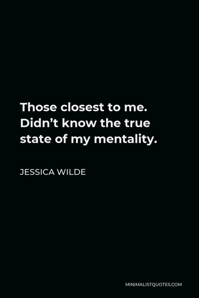 Jessica Wilde Quote - Those closest to me. Didn’t know the true state of my mentality.