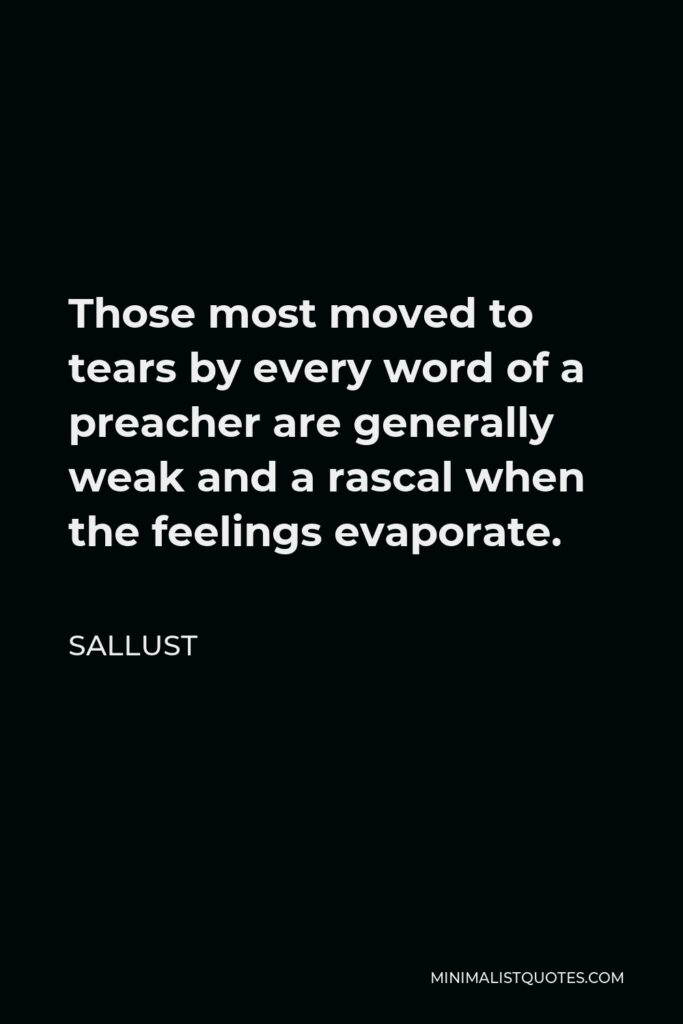 Sallust Quote - Those most moved to tears by every word of a preacher are generally weak and a rascal when the feelings evaporate.