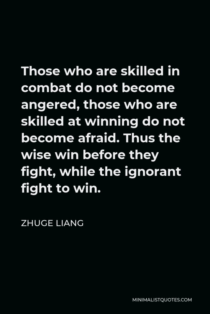 Zhuge Liang Quote - Those who are skilled in combat do not become angered, those who are skilled at winning do not become afraid. Thus the wise win before they fight, while the ignorant fight to win.