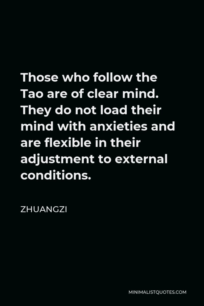 Zhuangzi Quote - Those who follow the Tao are of clear mind. They do not load their mind with anxieties and are flexible in their adjustment to external conditions.