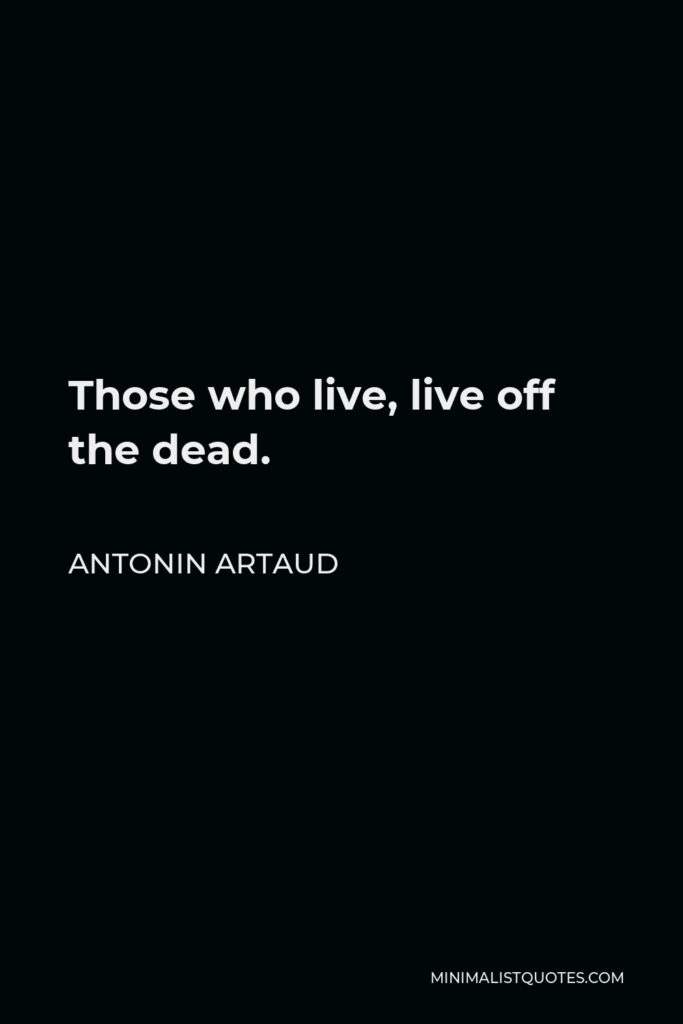 Antonin Artaud Quote - Those who live, live off the dead.