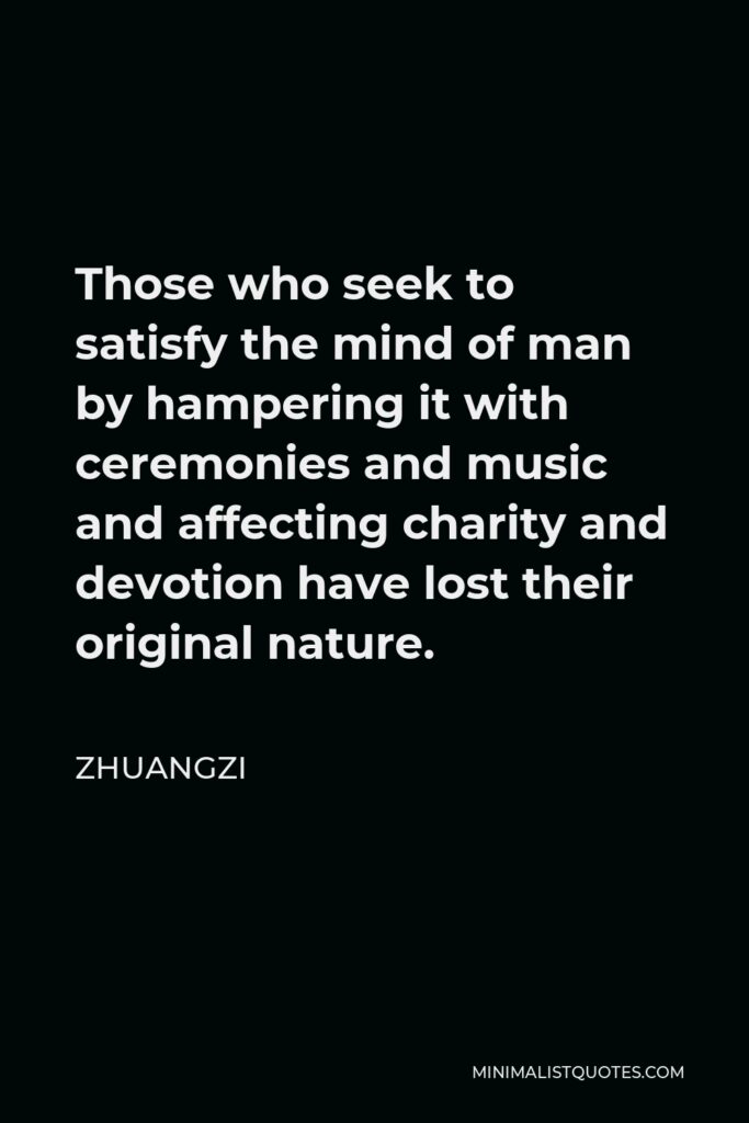 Zhuangzi Quote - Those who seek to satisfy the mind of man by hampering it with ceremonies and music and affecting charity and devotion have lost their original nature.
