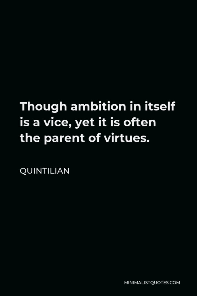 Quintilian Quote - Though ambition in itself is a vice, yet it is often the parent of virtues.