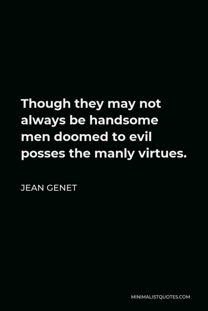 Jean Genet Quote - Though they may not always be handsome men doomed to evil posses the manly virtues.