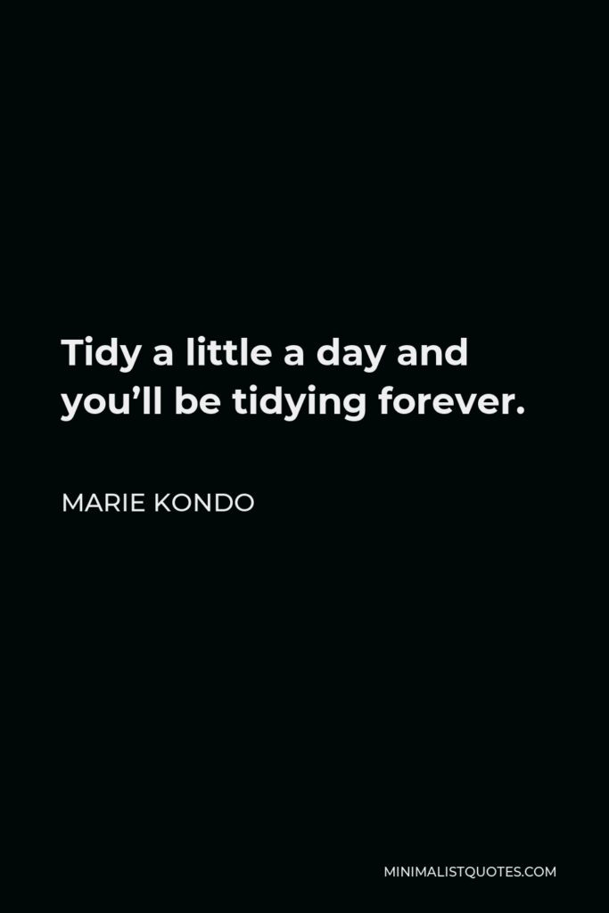 Marie Kondo Quote - Tidy a little a day and you’ll be tidying forever.
