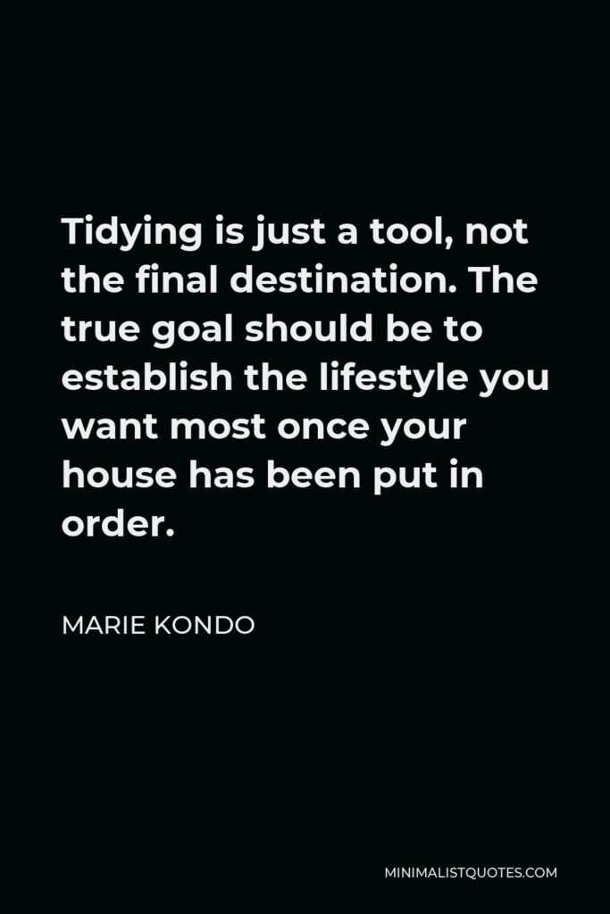Marie Kondo Quote - Tidying is just a tool, not the final destination. The true goal should be to establish the lifestyle you want most once your house has been put in order.