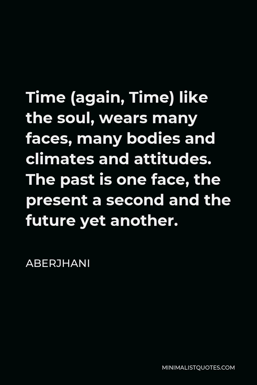 Aberjhani Quote - Time (again, Time) like the soul, wears many faces, many bodies and climates and attitudes. The past is one face, the present a second and the future yet another.