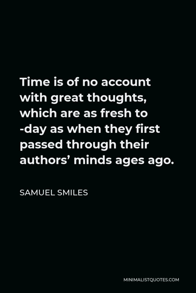 Samuel Smiles Quote - Time is of no account with great thoughts, which are as fresh to -day as when they first passed through their authors’ minds ages ago.
