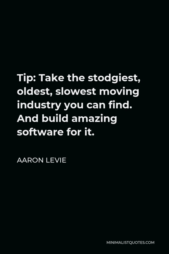 Aaron Levie Quote - Tip: Take the stodgiest, oldest, slowest moving industry you can find. And build amazing software for it.