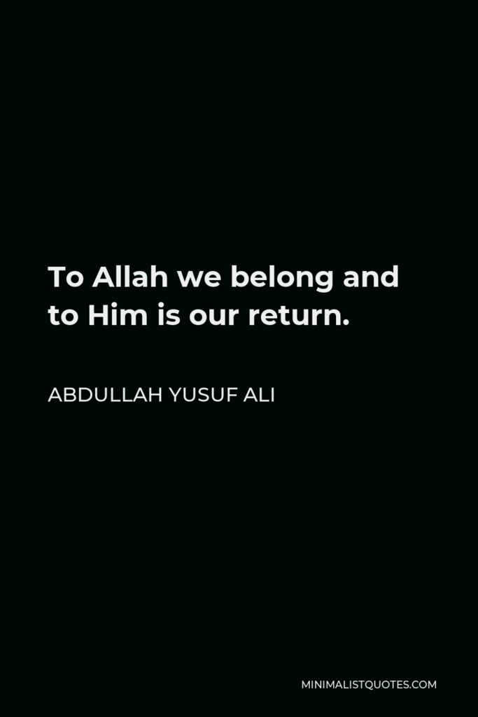 Abdullah Yusuf Ali Quote - To Allah we belong and to Him is our return.