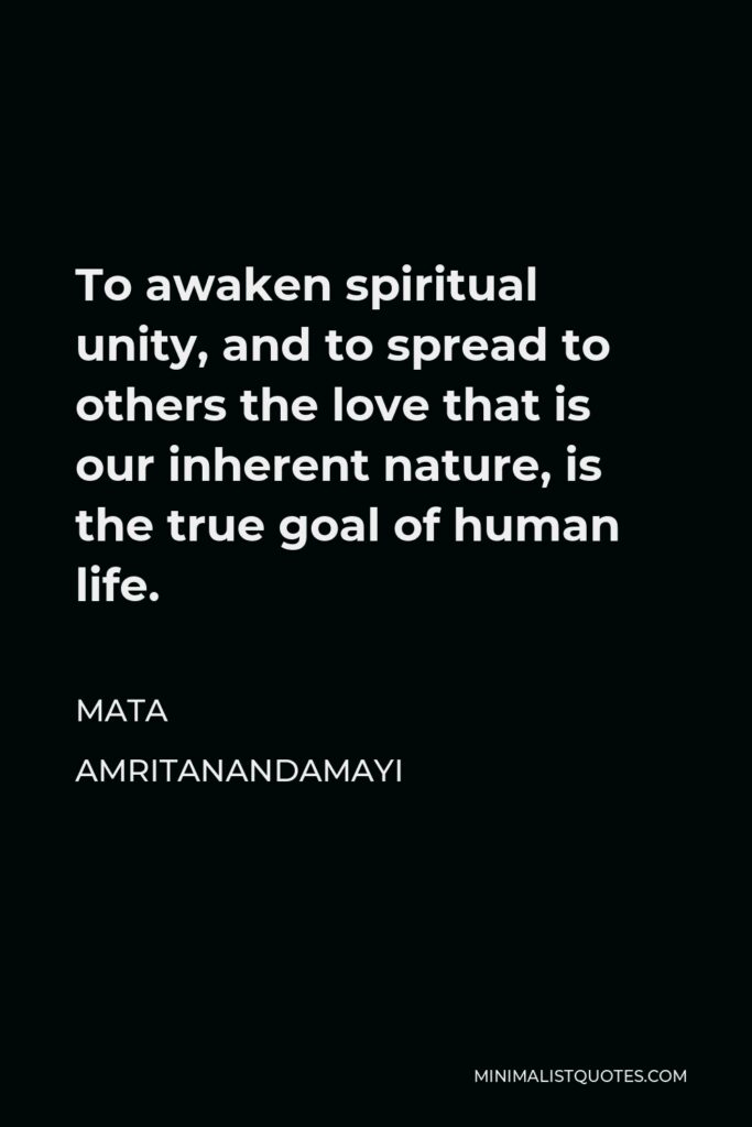 Mata Amritanandamayi Quote - To awaken spiritual unity, and to spread to others the love that is our inherent nature, is the true goal of human life.
