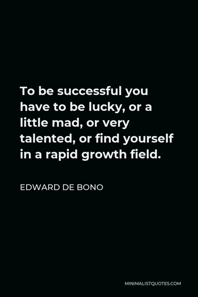 Edward de Bono Quote - To be successful you have to be lucky, or a little mad, or very talented, or find yourself in a rapid growth field.